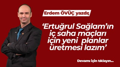 Ertuğrul Sağlam’ın iç saha maçları için yeni planlar üretmesi lazım