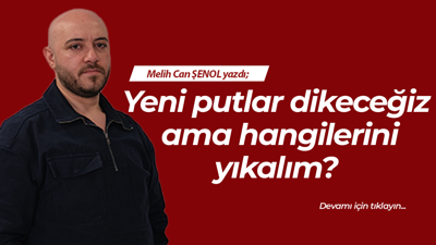 Yeni putlar dikeceğiz ama hangilerini yıkalım?