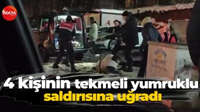 4 kişinin tekmeli yumruklu saldırısına uğradı
