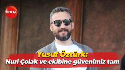 Yusuf Öztürk: Nuri Çolak ve ekibine güvenimiz tam