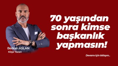 70 yaşından sonra kimse başkanlık yapmasın!