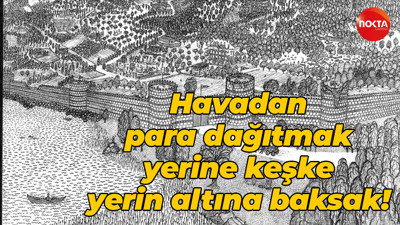 Havadan para dağıtmak yerine keşke yerin altına baksak!