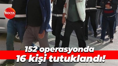 152 operasyonda 16 kişi tutuklandı!