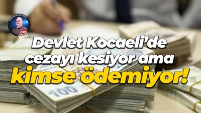 Devlet Kocaeli’de cezayı kesiyor ama kimse ödemiyor!