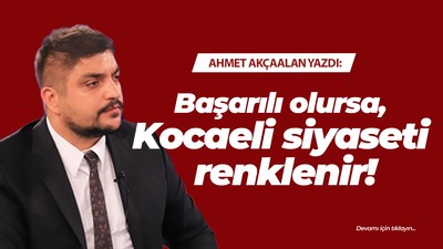 Başarılı olursa, Kocaeli siyaseti renklenir!