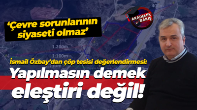 İsmail Özbay’dan çöp tesisi değerlendirmesi: Yapılmasın demek eleştiri değil!