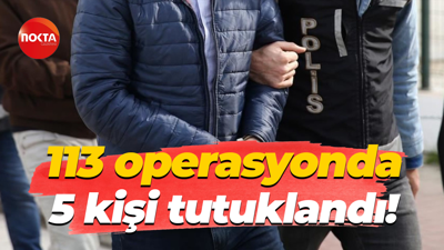 113 operasyonda 5 kişi tutuklandı!