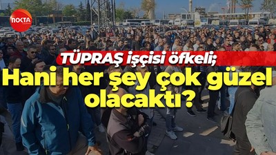 TÜPRAŞ işçisi öfkeli; Hani her şey çok güzel olacaktı?