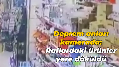Deprem anları kamerada: Raflardaki ürünler yere döküldü