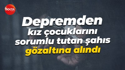 Depremden kız çocuklarını sorumlu tutan şahıs gözaltına alındı