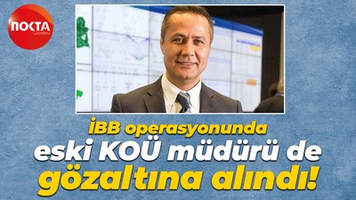 İBB operasyonunda eski KOÜ müdürü de gözaltına alındı!