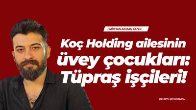 Koç Holding ailesinin üvey çocukları: Tüpraş işçileri!