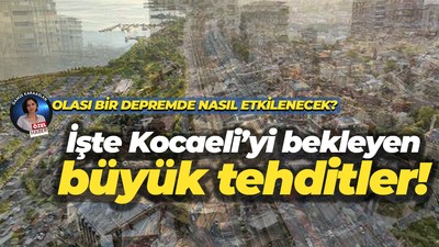 Olası büyük bir depremde Kocaeli nasıl etkilenir? İşte Kocaeli’yi bekleyen büyük tehditler!