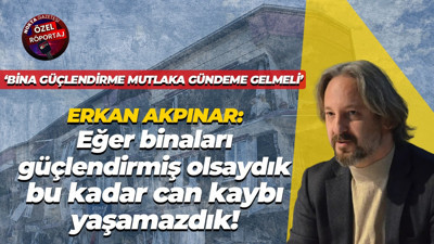 Erkan Akpınar: Eğer binaları güçlendirmiş olsaydık, bu kadar can kaybı yaşamazdık!