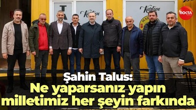 Şahin Talus: Ne yaparsanız yapın, milletimiz her şeyin farkında