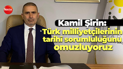 Kamil Şirin: Türk milliyetçilerinin tarihî sorumluluğunu omuzluyoruz