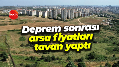 Deprem sonrası arsa fiyatları tavan yaptı