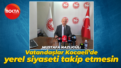 Mustafa Nazlıgül: Vatandaşlar Kocaeli’de yerel siyaseti takip etmesin