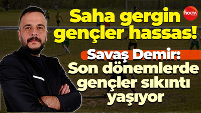 Saha gergin, gençler hassas! Savaş Demir: Son dönemlerde gençler sıkıntı yaşıyor