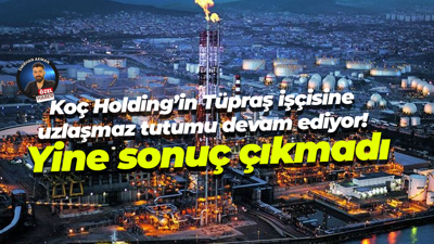 Koç Holding’in Tüpraş işçisine uzlaşmaz tutumu devam ediyor! Yine sonuç çıkmadı