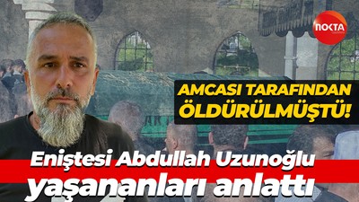 Amcası tarafından öldürülmüştü! Eniştesi Abdullah Uzunoğlu yaşananları anlattı