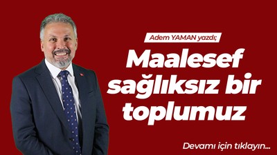 Maalesef sağlıksız bir toplumuz