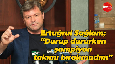 Ertuğrul Sağlam; “Durup dururken şampiyon takımı bırakmadım”