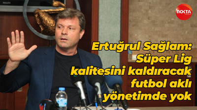 Ertuğrul Sağlam: Süper Lig kalitesini kaldıracak futbol aklı yönetimde yok