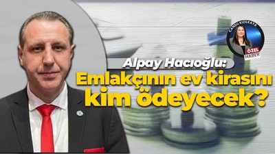 Alpay Hacıoğlu: Emlakçının ev kirasını kim ödeyecek?