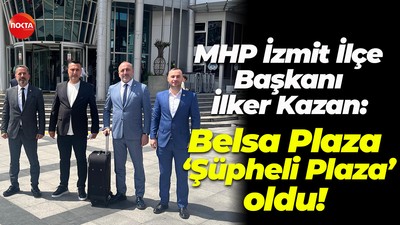 MHP İzmit İlçe Başkanı İlker Kazan; Belsa Plaza, ‘Şüpheli Plaza’ oldu!