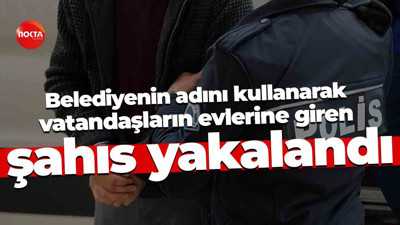 Belediyenin adını kullanarak vatandaşların evlerine giren şahıs yakalandı