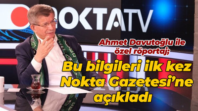 Ahmet Davutoğlu ile özel röportaj; Bu bilgileri ilk kez Nokta Gazetesi’ne açıkladı