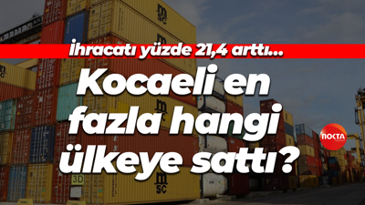 İhracatı yüzde 21,4 arttı… Kocaeli en fazla hangi ülkeye sattı?