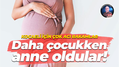 Kocaeli için çok acı rakamlar… Daha çocukken anne oldular!