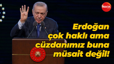 Erdoğan çok haklı ama cüzdanımız buna müsait değil!