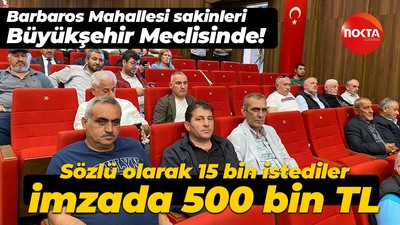Barbaros Mahallesi sakinleri Büyükşehir Meclisi'nde! Sözlü olarak 15 bin istediler imzada 500 bin TL