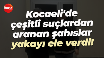 Kocaeli'de çeşitli suçlardan aranan şahıslar yakayı ele verdi!