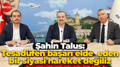 Şahin Talus: Tesadüfen başarı elde eden bir siyasi hareket değiliz