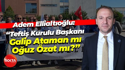 Adem Ellialtıoğlu: “Teftiş Kurulu Başkanı Galip Ataman mı Oğuz Özat mı?”