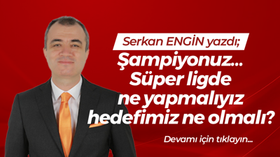 Şampiyonuz… Süper ligde ne yapmalıyız, hedefimiz ne olmalı?