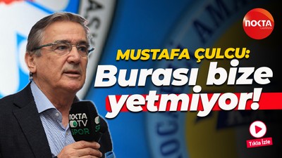 Mustafa Çulcu: Burası bize yetmiyor!