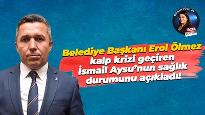 Belediye Başkanı Erol Ölmez kalp krizi geçiren İsmail Aysu’nun sağlık durumunu açıkladı!