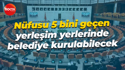 Nüfusu 5 bini geçen yerleşim yerlerinde belediye kurulabilecek