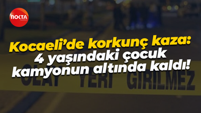 Kocaeli’de korkunç kaza: 4 yaşındaki çocuk kamyonun altında kaldı!