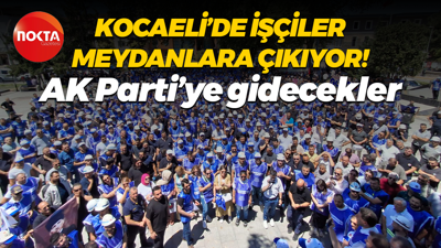 Kocaeli’de işçiler meydanlara çıkıyor! AK Parti’ye gidecekler