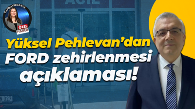 Yüksel Pehlevan’dan FORD zehirlenmesi açıklaması!