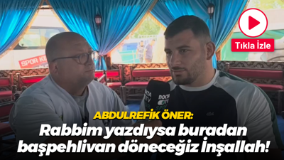 Abdulrefik Öner: Rabbim yazdıysa buradan başpehlivan döneceğiz İnşallah!
