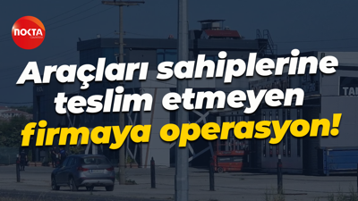 Araçları sahiplerine teslim etmeyen firmaya operasyon!