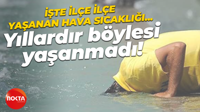 İşte ilçe ilçe yaşanan hava sıcaklığı… Yıllardır böylesi yaşanmadı!