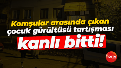 Komşular arasında çıkan çocuk gürültüsü tartışması kanlı bitti!